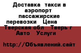 Доставка, такси в аэропорт, пассажирские перевозки › Цена ­ 15 - Тверская обл., Тверь г. Авто » Услуги   